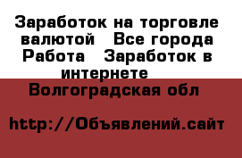 Заработок на торговле валютой - Все города Работа » Заработок в интернете   . Волгоградская обл.